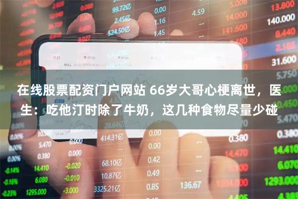 在线股票配资门户网站 66岁大哥心梗离世，医生：吃他汀时除了牛奶，这几种食物尽量少碰
