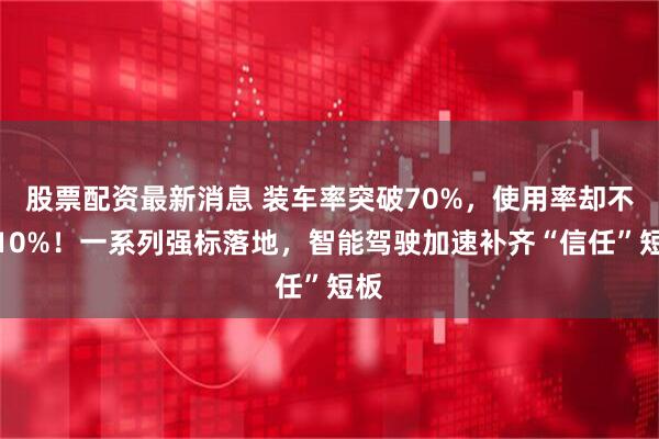 股票配资最新消息 装车率突破70%,使用率却不足10%!一系列强标落地,智能驾驶加速补齐“信任”短板