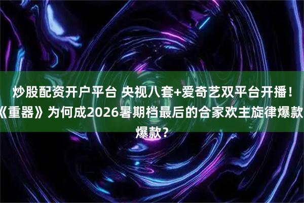 炒股配资开户平台 央视八套+爱奇艺双平台开播！《重器》为何成2026暑期档最后的合家欢主旋律爆款？