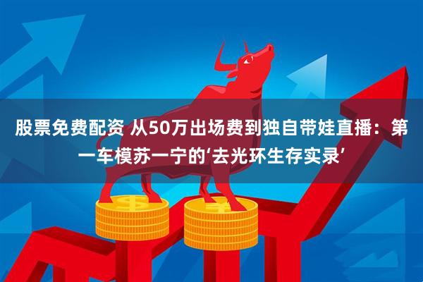 股票免费配资 从50万出场费到独自带娃直播：第一车模苏一宁的‘去光环生存实录’
