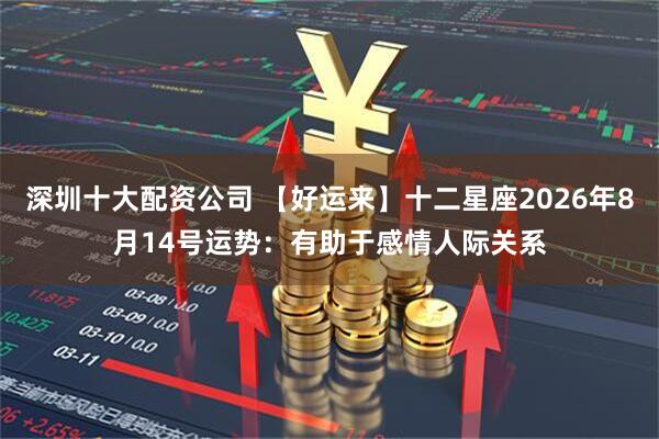深圳十大配资公司 【好运来】十二星座2026年8月14号运势：有助于感情人际关系