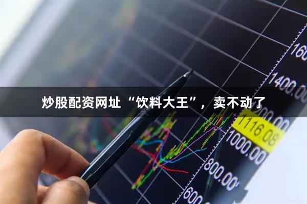 炒股配资网址 “饮料大王”，卖不动了