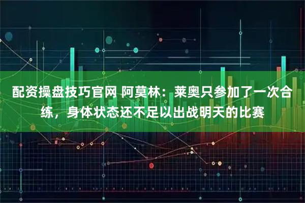 配资操盘技巧官网 阿莫林：莱奥只参加了一次合练，身体状态还不足以出战明天的比赛