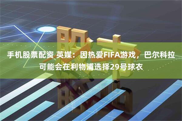 手机股票配资 英媒：因热爱FIFA游戏，巴尔科拉可能会在利物浦选择29号球衣