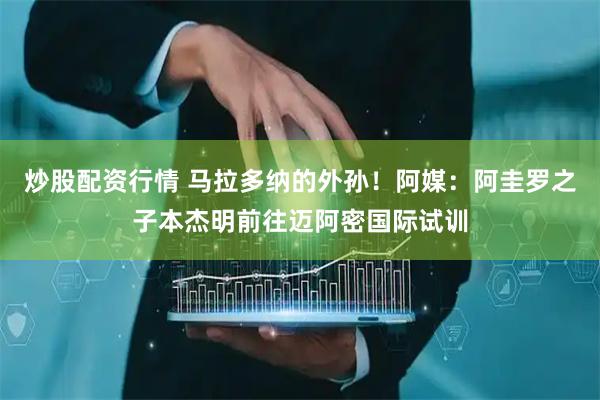 炒股配资行情 马拉多纳的外孙！阿媒：阿圭罗之子本杰明前往迈阿密国际试训