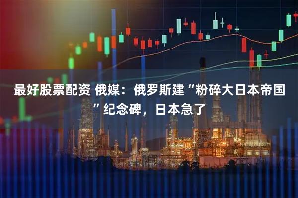 最好股票配资 俄媒：俄罗斯建“粉碎大日本帝国”纪念碑，日本急了