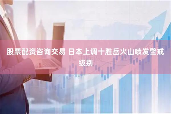 股票配资咨询交易 日本上调十胜岳火山喷发警戒级别