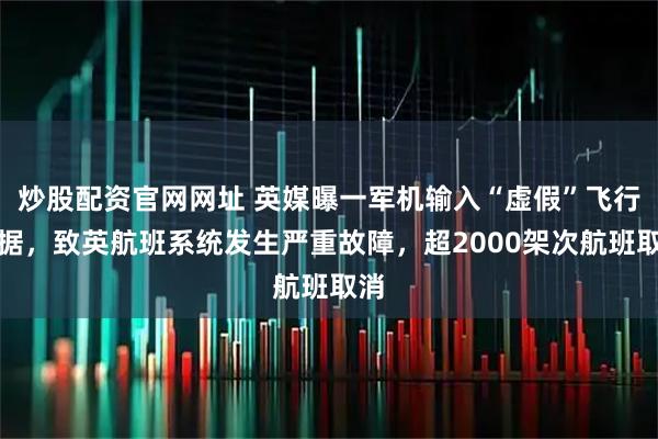 炒股配资官网网址 英媒曝一军机输入“虚假”飞行数据，致英航班系统发生严重故障，超2000架次航班取消