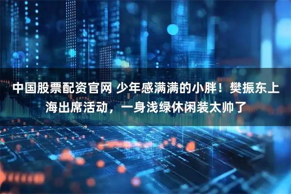 中国股票配资官网 少年感满满的小胖！樊振东上海出席活动，一身浅绿休闲装太帅了