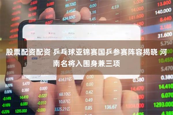 股票配资配资 乒乓球亚锦赛国乒参赛阵容揭晓 河南名将入围身兼三项