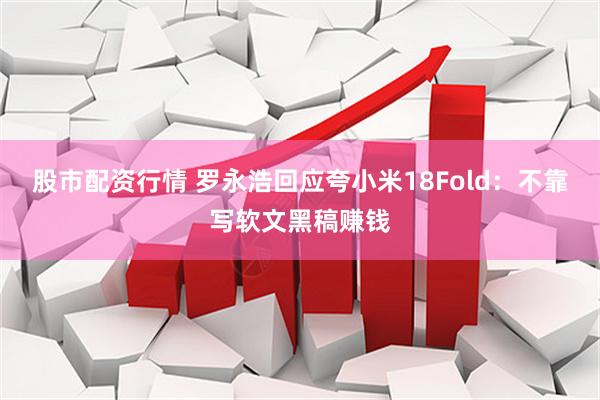 股市配资行情 罗永浩回应夸小米18Fold：不靠写软文黑稿赚钱