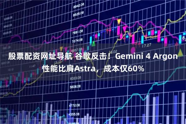 股票配资网址导航 谷歌反击！Gemini 4 Argon性能比肩Astra，成本仅60%