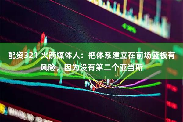 配资321 火箭媒体人:把体系建立在前场篮板有风险,因为没有第二个亚当斯