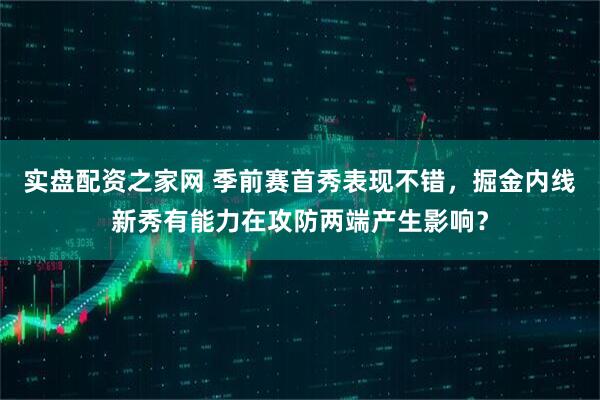 实盘配资之家网 季前赛首秀表现不错，掘金内线新秀有能力在攻防两端产生影响？