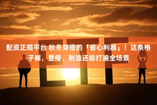 配资正规平台 秋冬穿搭的「省心利器」！这条格子裤，显瘦、耐造还能打遍全场景