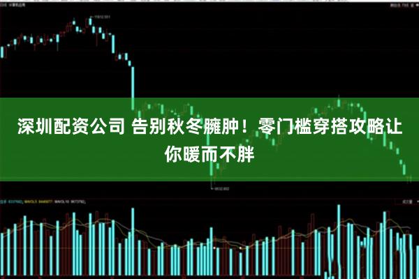 深圳配资公司 告别秋冬臃肿！零门槛穿搭攻略让你暖而不胖