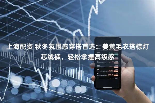 上海配资 秋冬氛围感穿搭首选：姜黄毛衣搭棕灯芯绒裤，轻松拿捏高级感