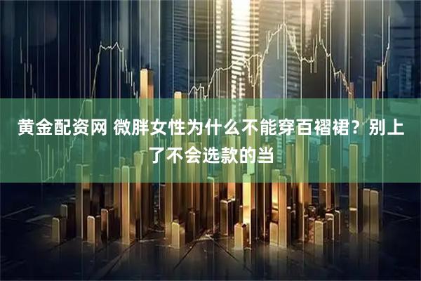 黄金配资网 微胖女性为什么不能穿百褶裙？别上了不会选款的当