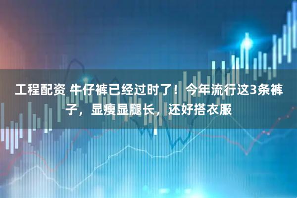 工程配资 牛仔裤已经过时了！今年流行这3条裤子，显瘦显腿长，还好搭衣服